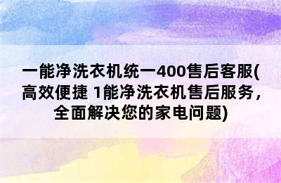 一能净洗衣机统一400售后客服(高效便捷 1能净洗衣机售后服务，全面解决您的家电问题)